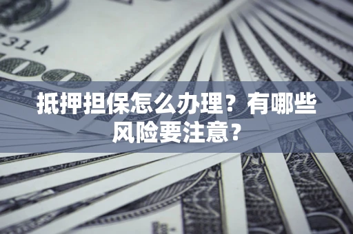 武汉抵押担保怎么办理？有哪些风险要注意？