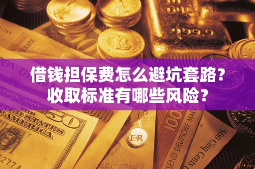 武汉借钱担保费怎么避坑套路？收取标准有哪些风险？