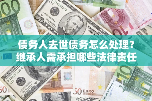 武汉债务人去世债务怎么处理？继承人需承担哪些法律责任？