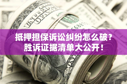 武汉抵押担保诉讼纠纷怎么破？胜诉证据清单大公开！