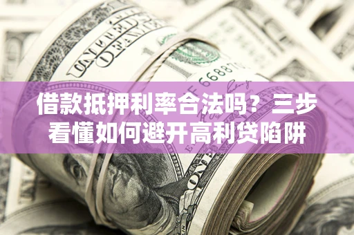 武汉借款抵押利率合法吗？三步看懂如何避开高利贷陷阱