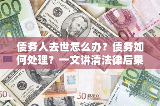 武汉债务人去世怎么办？债务如何处理？一文讲清法律后果