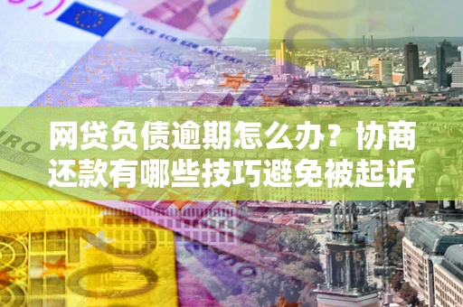 武汉网贷负债逾期怎么办？协商还款有哪些技巧避免被起诉？
