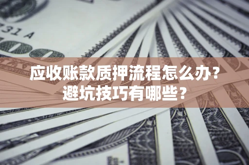 武汉应收账款质押流程怎么办？避坑技巧有哪些？
