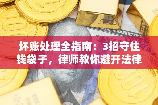武汉坏账处理全指南：3招守住钱袋子，律师教你避开法律雷区