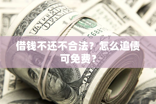 武汉借钱不还不合法？怎么追债可免费？