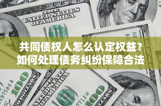 武汉共同债权人怎么认定权益？如何处理债务纠纷保障合法权益？