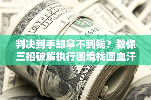 武汉判决到手却拿不到钱？教你三招破解执行困境找回血汗钱