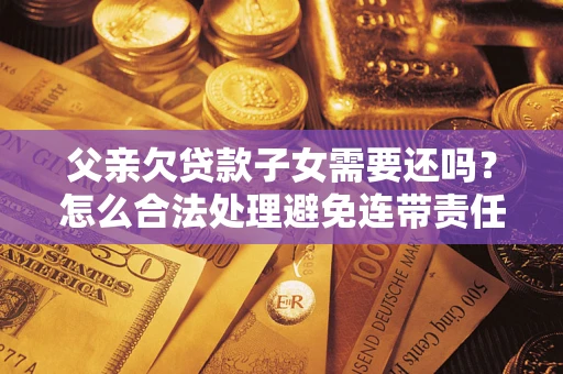 武汉父亲欠贷款子女需要还吗？怎么合法处理避免连带责任？