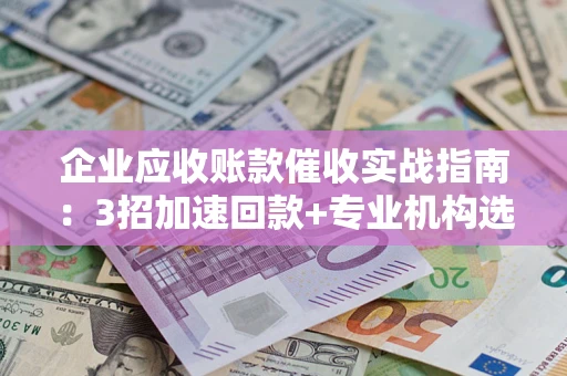 武汉企业应收账款催收实战指南：3招加速回款+专业机构选择避坑
