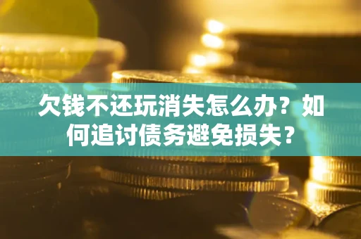 武汉欠钱不还玩消失怎么办？如何追讨债务避免损失？