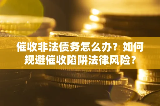 武汉催收非法债务怎么办？如何规避催收陷阱法律风险？