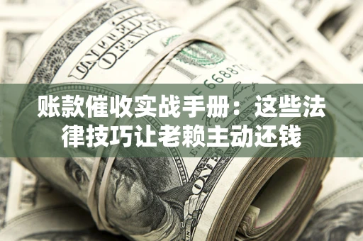武汉账款催收实战手册：这些法律技巧让老赖主动还钱