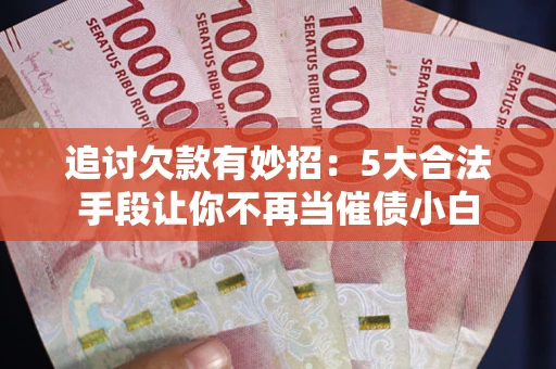 武汉追讨欠款有妙招：5大合法手段让你不再当催债小白