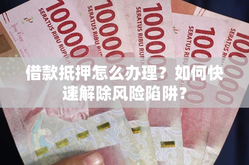 武汉借款抵押怎么办理？如何快速解除风险陷阱？