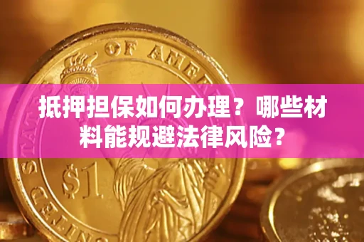 武汉抵押担保如何办理？哪些材料能规避法律风险？