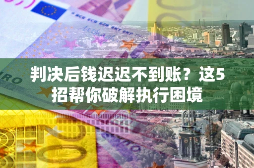 武汉判决后钱迟迟不到账？这5招帮你破解执行困境