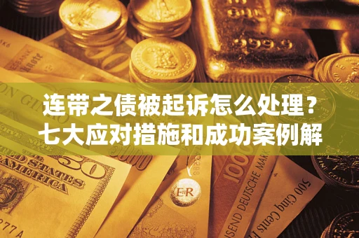 武汉连带之债被起诉怎么处理？七大应对措施和成功案例解析