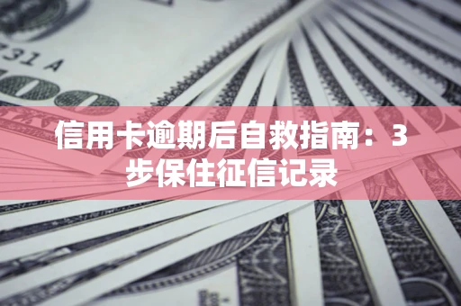 武汉信用卡逾期后自救指南：3步保住征信记录