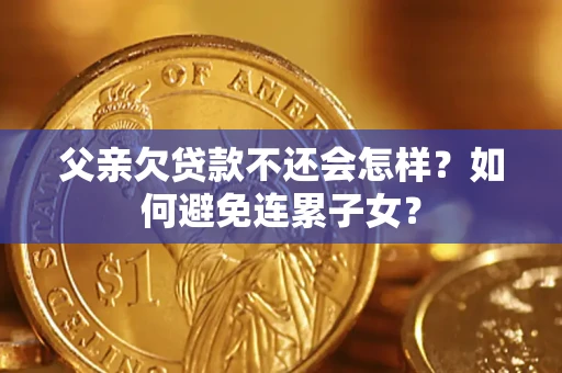 武汉父亲欠贷款不还会怎样？如何避免连累子女？