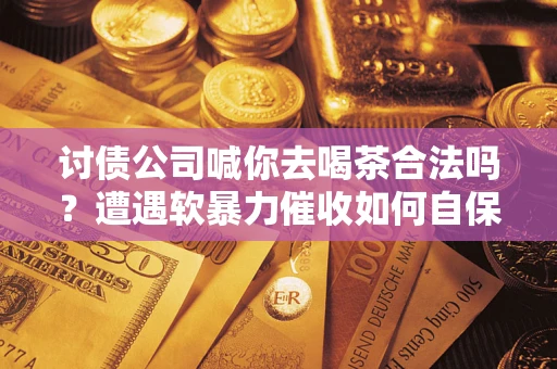 武汉讨债公司喊你去喝茶合法吗？遭遇软暴力催收如何自保？