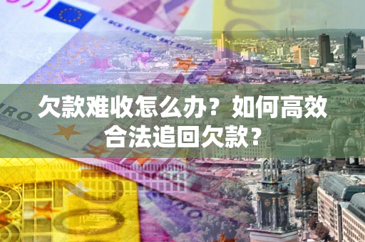 武汉欠款难收怎么办？如何高效合法追回欠款？