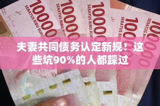 武汉夫妻共同债务认定新规！这些坑90%的人都踩过