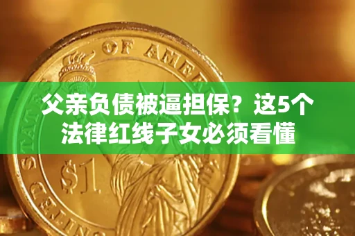 武汉父亲负债被逼担保？这5个法律红线子女必须看懂