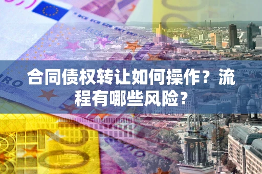 武汉合同债权转让如何操作？流程有哪些风险？
