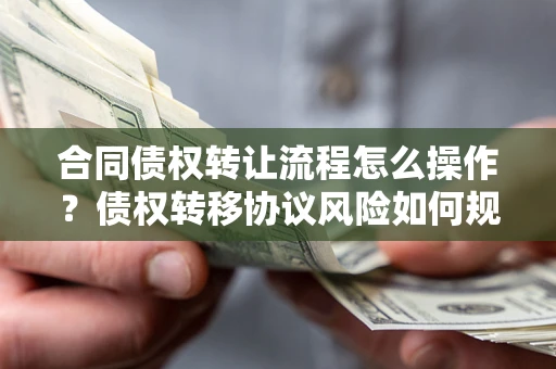 武汉合同债权转让流程怎么操作？债权转移协议风险如何规避？