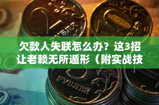 武汉欠款人失联怎么办？这3招让老赖无所遁形（附实战技巧）