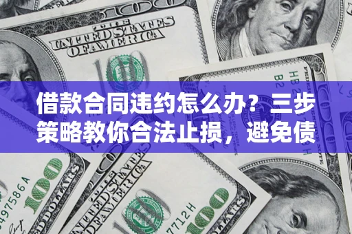 武汉借款合同违约怎么办？三步策略教你合法止损，避免债务危机升级
