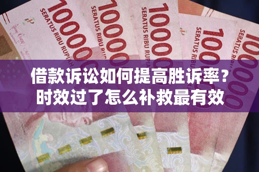 武汉借款诉讼如何提高胜诉率？时效过了怎么补救最有效