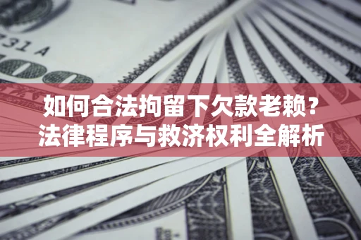 武汉如何合法拘留下欠款老赖？法律程序与救济权利全解析