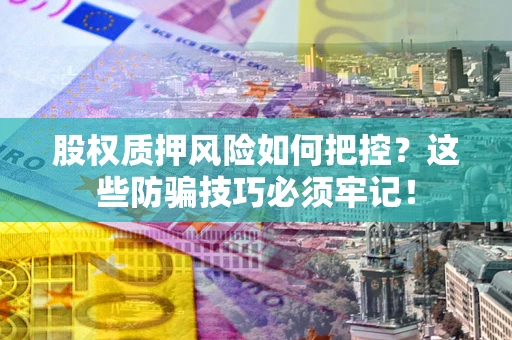 武汉股权质押风险如何把控？这些防骗技巧必须牢记！
