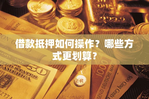 武汉借款抵押如何操作？哪些方式更划算？