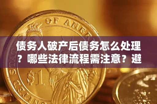 武汉债务人破产后债务怎么处理？哪些法律流程需注意？避免踩坑指南