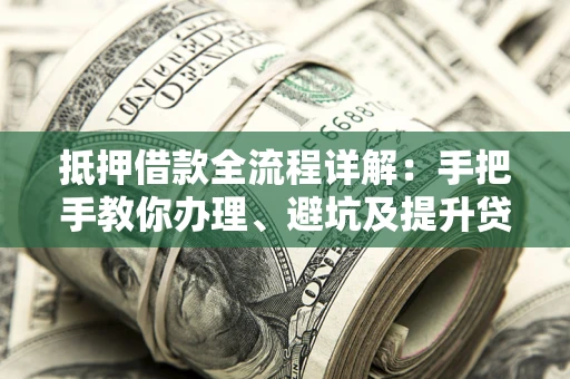 武汉抵押借款全流程详解：手把手教你办理、避坑及提升贷款额度