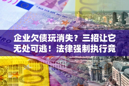 武汉企业欠债玩消失？三招让它无处可逃！法律强制执行竟比讨债公司还狠？
