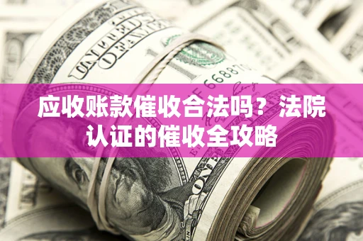 武汉应收账款催收合法吗？法院认证的催收全攻略