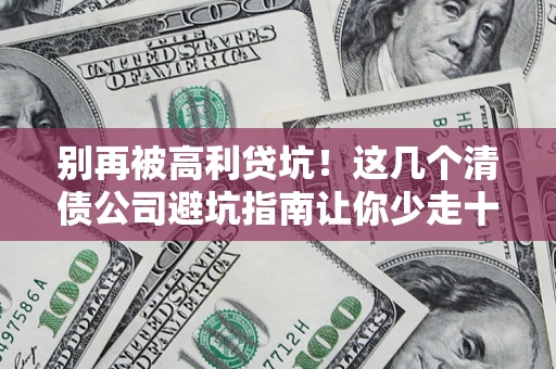 武汉别再被高利贷坑！这几个清债公司避坑指南让你少走十年弯路