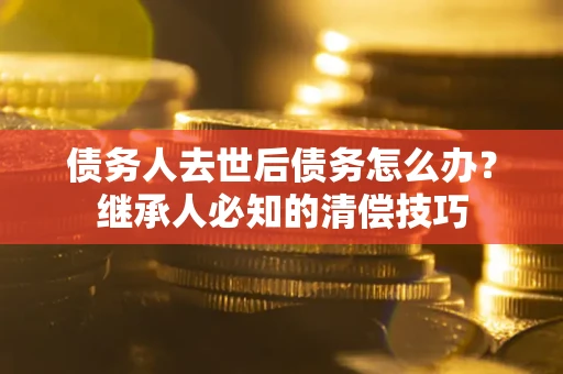 武汉债务人去世后债务怎么办？继承人必知的清偿技巧