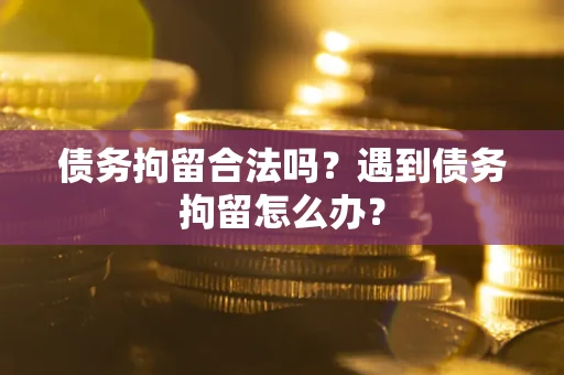 武汉债务拘留合法吗？遇到债务拘留怎么办？