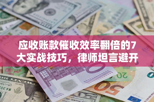 武汉应收账款催收效率翻倍的7大实战技巧，律师坦言避开这些法律雷区最关键