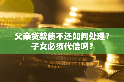 武汉父亲贷款债不还如何处理？子女必须代偿吗？