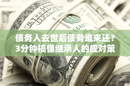 武汉债务人去世后债务谁来还？3分钟搞懂继承人的应对策略