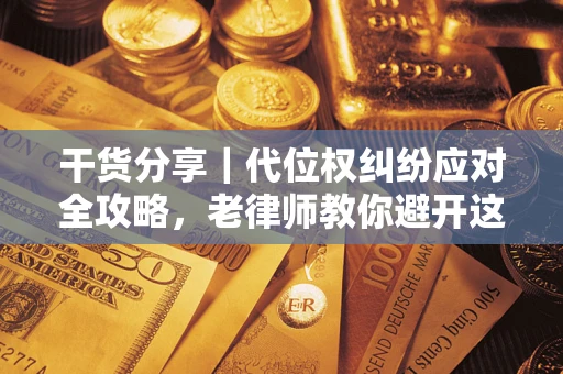 武汉干货分享｜代位权纠纷应对全攻略，老律师教你避开这5大雷区