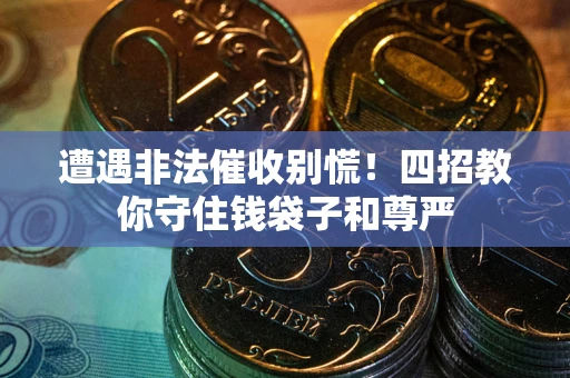 武汉遭遇非法催收别慌！四招教你守住钱袋子和尊严