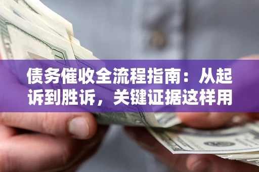 武汉债务催收全流程指南：从起诉到胜诉，关键证据这样用