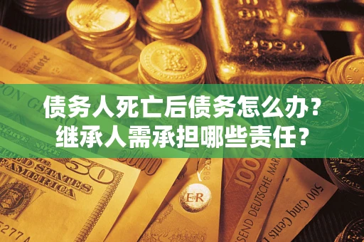 武汉债务人死亡后债务怎么办？继承人需承担哪些责任？